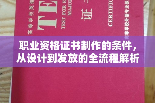 阳明职业资格证书制作的条件，从设计到发放的全流程解析