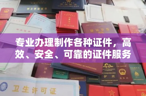 阳明专业办理制作各种证件，高效、安全、可靠的证件服务专家