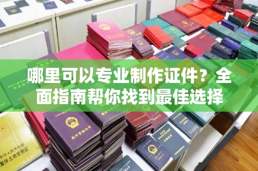 阳明哪里可以专业制作证件？全面指南帮你找到最佳选择