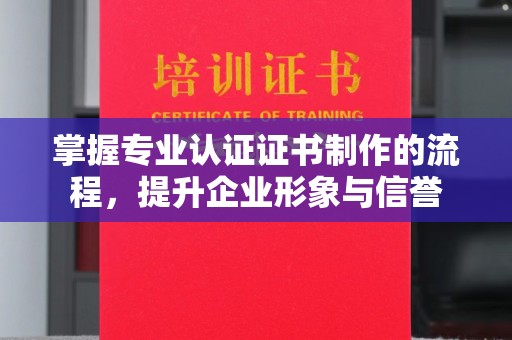 阳明掌握专业认证证书制作的流程，提升企业形象与信誉
