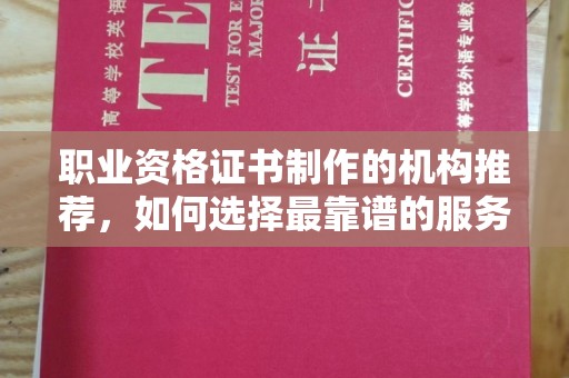 阳明职业资格证书制作的机构推荐，如何选择最靠谱的服务商？