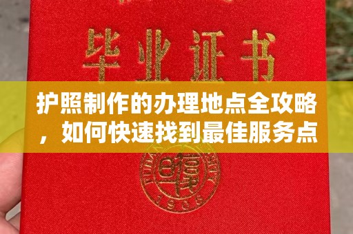阳明护照制作的办理地点全攻略，如何快速找到最佳服务点