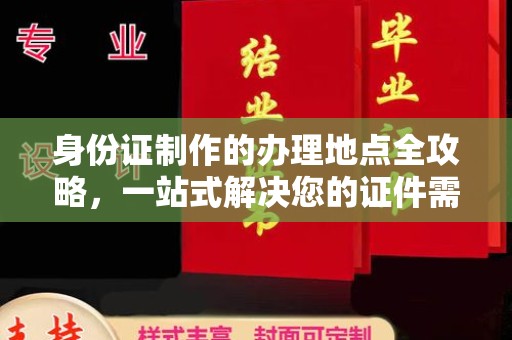 阳明身份证制作的办理地点全攻略，一站式解决您的证件需求