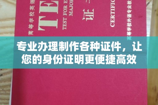 阳明专业办理制作各种证件，让您的身份证明更便捷高效