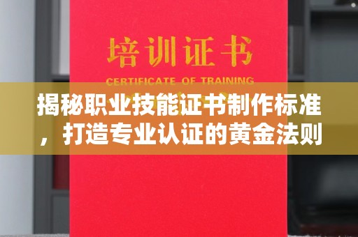 阳明揭秘职业技能证书制作标准，打造专业认证的黄金法则