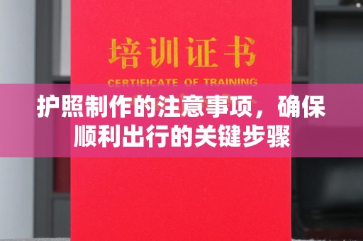阳明护照制作的注意事项，确保顺利出行的关键步骤