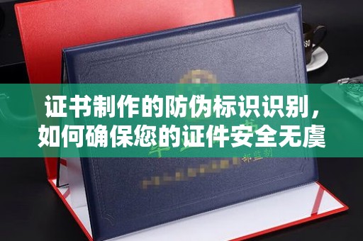 阳明证书制作的防伪标识识别，如何确保您的证件安全无虞