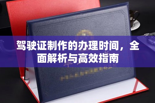 阳明驾驶证制作的办理时间，全面解析与高效指南