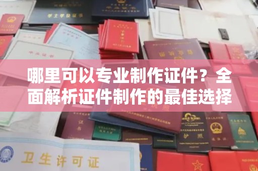 阳明哪里可以专业制作证件？全面解析证件制作的最佳选择