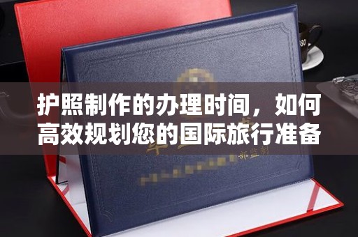 阳明护照制作的办理时间，如何高效规划您的国际旅行准备