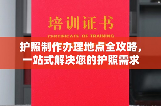 阳明护照制作办理地点全攻略，一站式解决您的护照需求