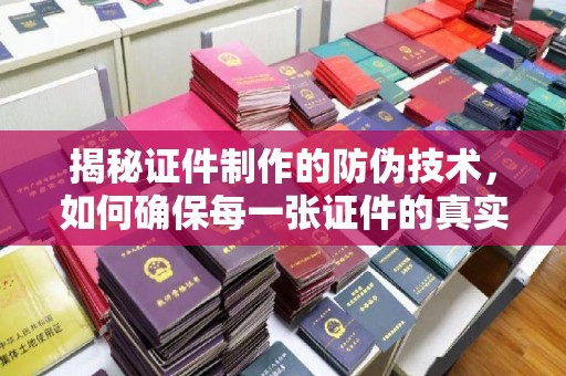 阳明揭秘证件制作的防伪技术，如何确保每一张证件的真实性