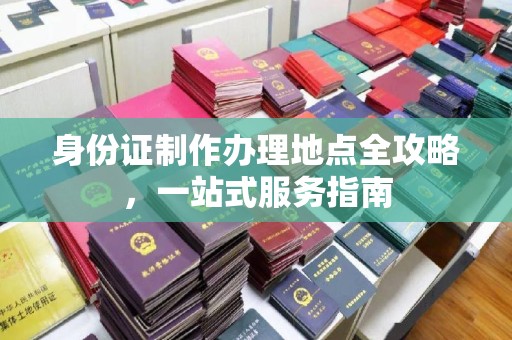 阳明身份证制作办理地点全攻略，一站式服务指南